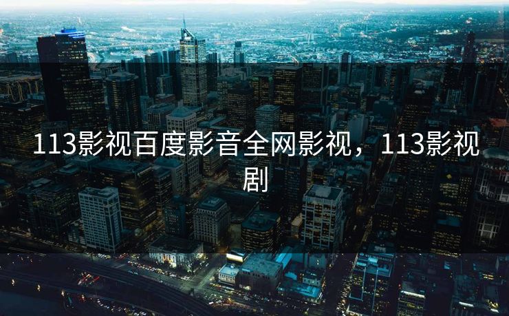 113影视百度影音全网影视，113影视剧