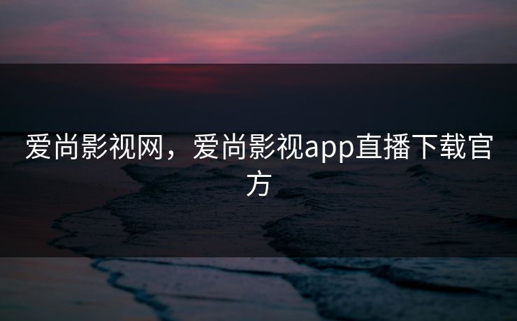 爱尚影视网，爱尚影视app直播下载官方