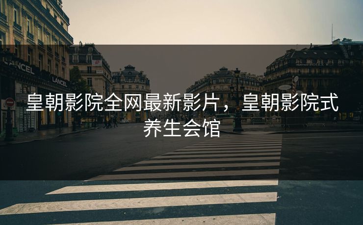 皇朝影院全网最新影片，皇朝影院式养生会馆