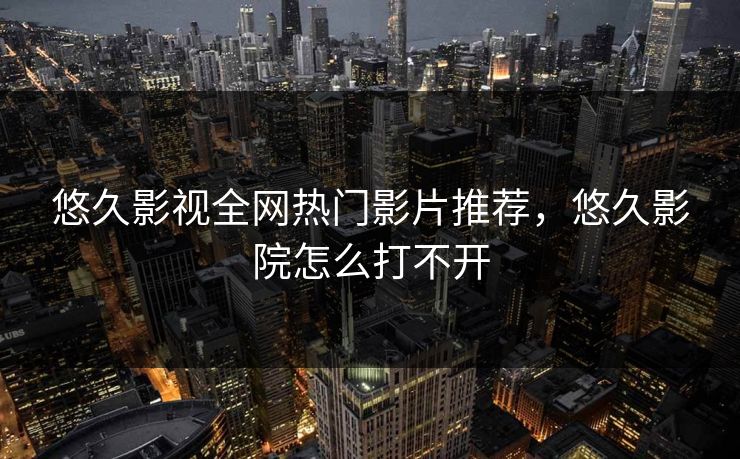 悠久影视全网热门影片推荐,悠久影院怎么打不开 悠久影视全网热门影片推荐,悠久影院怎么打不开