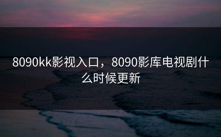8090kk影视入口，8090影库电视剧什么时候更新