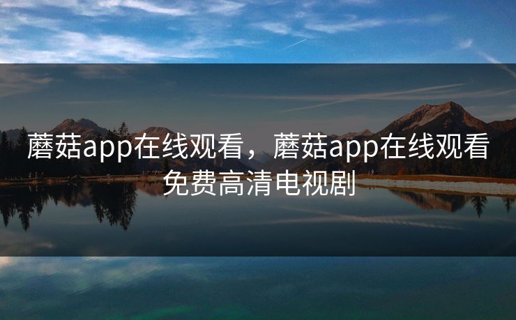 蘑菇app在线观看，蘑菇app在线观看免费高清电视剧