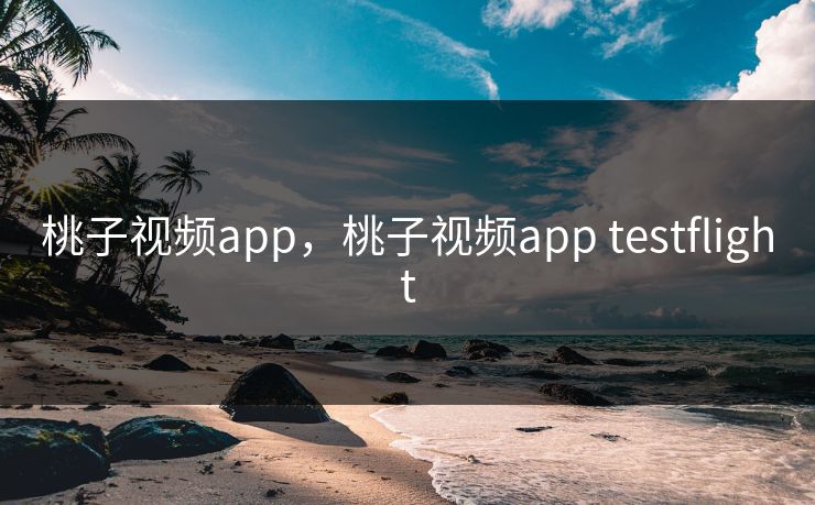 桃子视频app，桃子视频app testflight