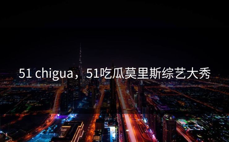 51 chigua，51吃瓜莫里斯综艺大秀