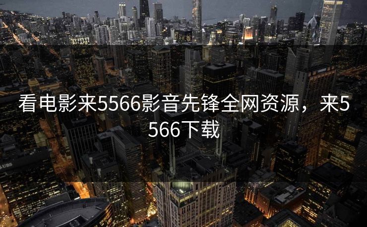看电影来5566影音先锋全网资源，来5566下载