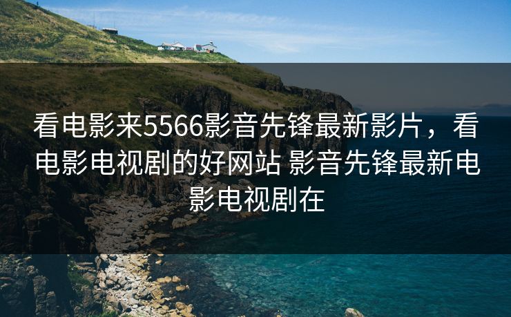 看电影来5566影音先锋最新影片，看电影电视剧的好网站 影音先锋最新电影电视剧在