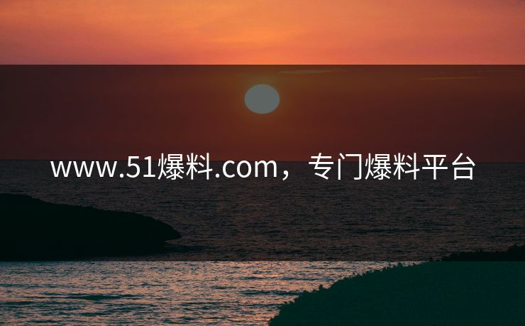 www.51爆料.com，专门爆料平台