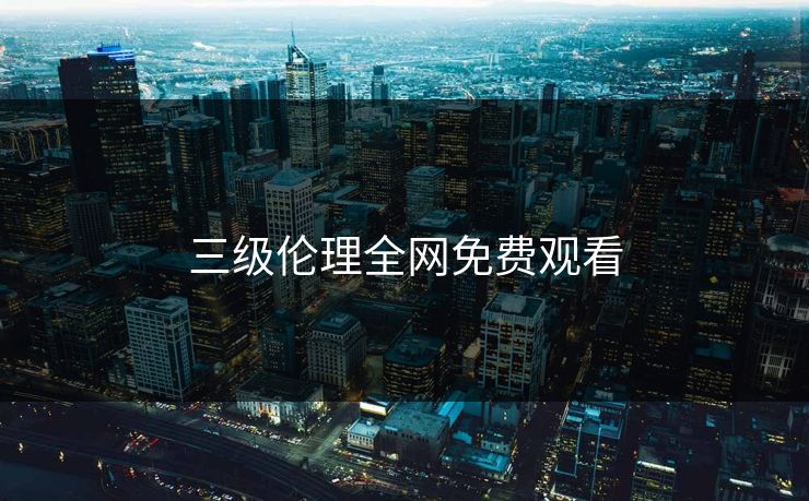 三级伦理全网免费观看