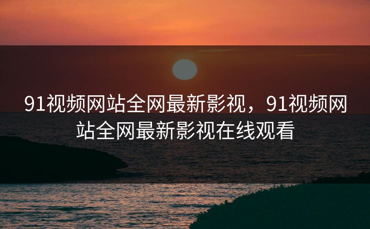 91视频网站全网最新影视，91视频网站全网最新影视在线观看