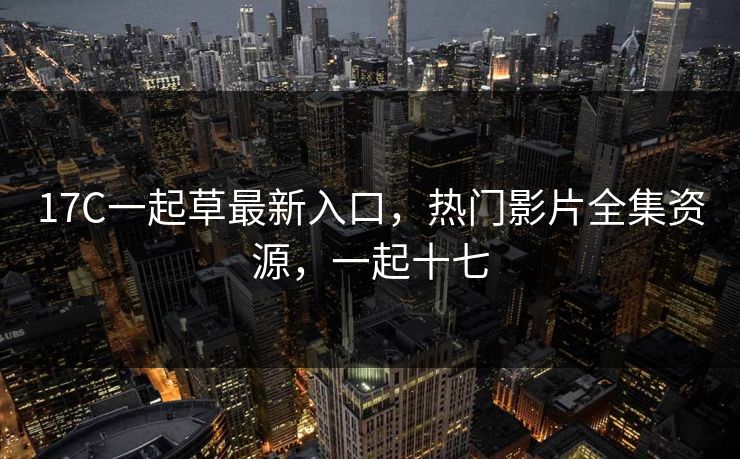 17C一起草最新入口，热门影片全集资源，一起十七