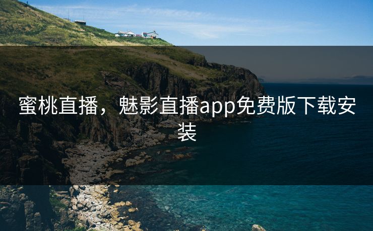 蜜桃直播，魅影直播app免费版下载安装