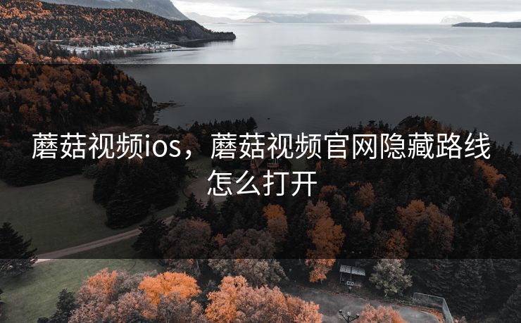 蘑菇视频ios，蘑菇视频官网隐藏路线怎么打开