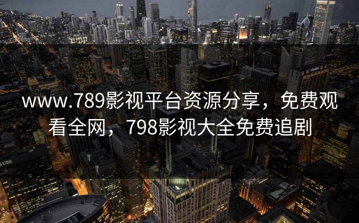 www.789影视平台资源分享，免费观看全网，798影视大全免费追剧