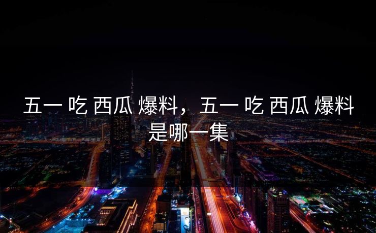 五一 吃 西瓜 爆料，五一 吃 西瓜 爆料是哪一集