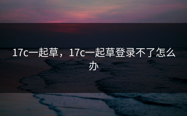 17c一起草，17c一起草登录不了怎么办