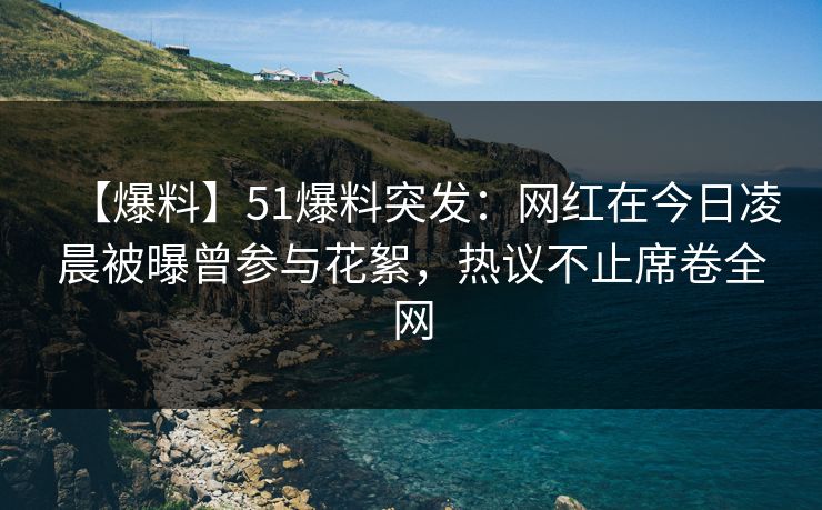 【爆料】51爆料突发：网红在今日凌晨被曝曾参与花絮，热议不止席卷全网
