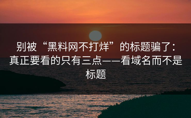 别被“黑料网不打烊”的标题骗了：真正要看的只有三点——看域名而不是标题