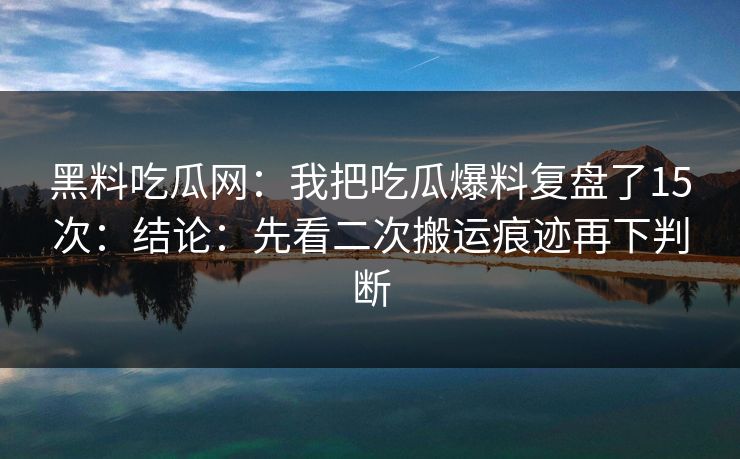 黑料吃瓜网：我把吃瓜爆料复盘了15次：结论：先看二次搬运痕迹再下判断