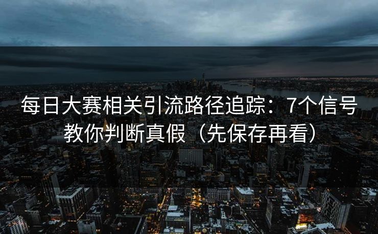 每日大赛相关引流路径追踪：7个信号教你判断真假（先保存再看）