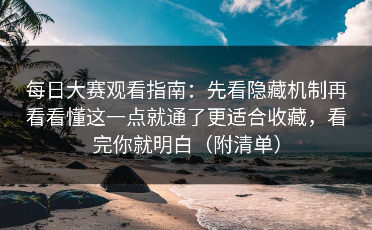 每日大赛观看指南：先看隐藏机制再看看懂这一点就通了更适合收藏，看完你就明白（附清单）