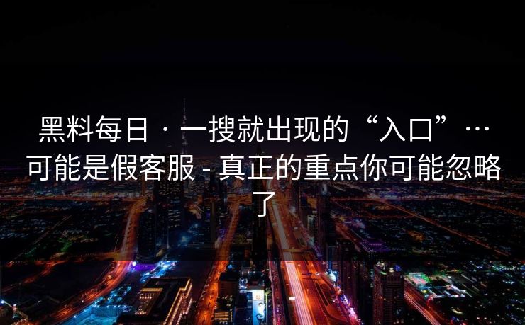 黑料每日 · 一搜就出现的“入口”…可能是假客服 - 真正的重点你可能忽略了