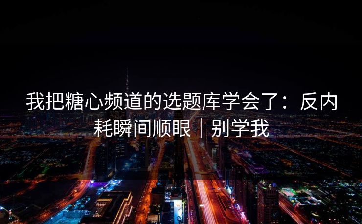 我把糖心频道的选题库学会了:反内耗瞬间顺眼|别学我 我把糖心频道的选题库学会了:反内耗瞬间顺眼|别学我